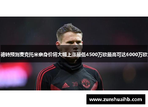 德转预测麦克托米奈身价将大幅上涨最低4500万欧最高可达6000万欧
