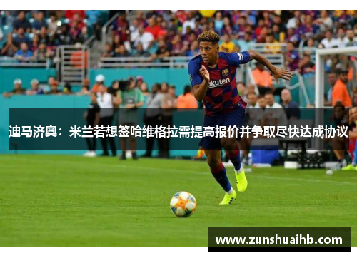 迪马济奥：米兰若想签哈维格拉需提高报价并争取尽快达成协议