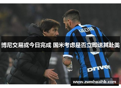 博尼交易或今日完成 国米考虑是否立即送其赴美