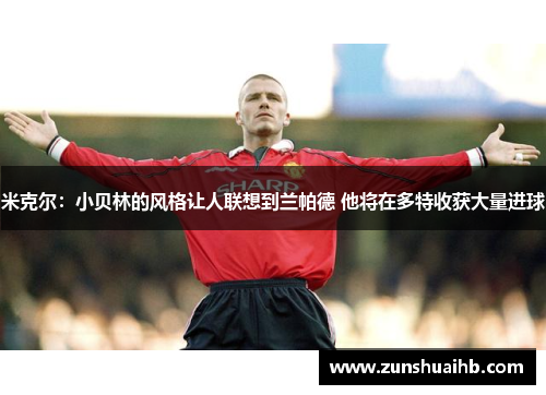 米克尔：小贝林的风格让人联想到兰帕德 他将在多特收获大量进球