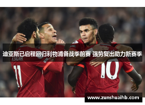 迪亚斯已启程回归利物浦备战季前赛 强势复出助力新赛季