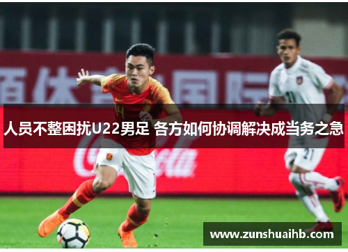 人员不整困扰U22男足 各方如何协调解决成当务之急