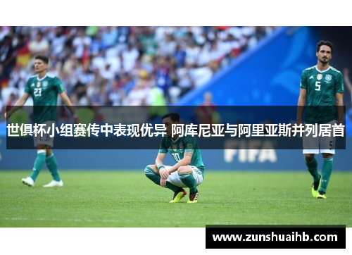 世俱杯小组赛传中表现优异 阿库尼亚与阿里亚斯并列居首