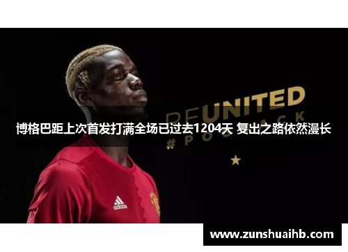 博格巴距上次首发打满全场已过去1204天 复出之路依然漫长