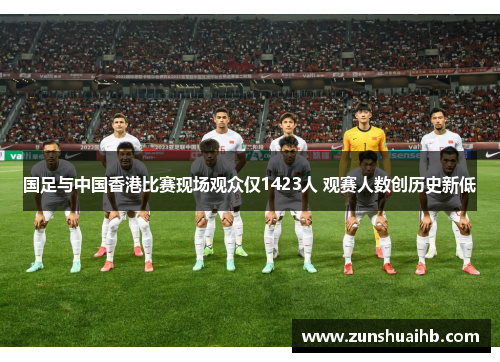 国足与中国香港比赛现场观众仅1423人 观赛人数创历史新低